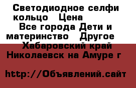 Светодиодное селфи кольцо › Цена ­ 1 490 - Все города Дети и материнство » Другое   . Хабаровский край,Николаевск-на-Амуре г.